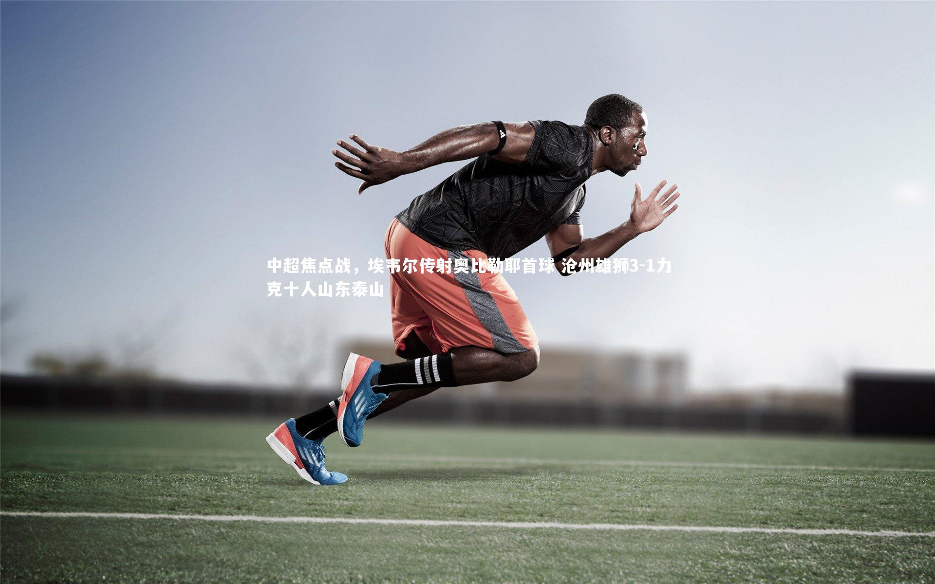 fb体育官网：中超焦点战，埃韦尔传射奥比勒耶首球 沧州雄狮3-1力克十人山东泰山