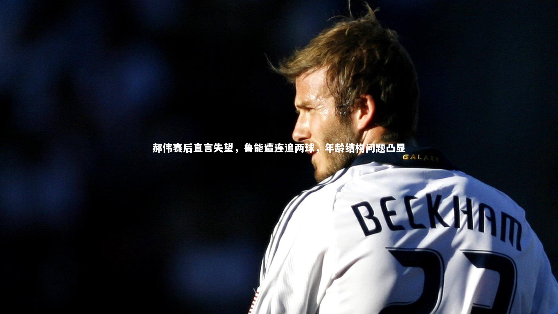 【fb体育官网】郝伟赛后直言失望，鲁能遭连追两球，年龄结构问题凸显